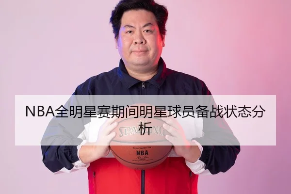 NBA全明星赛期间明星球员备战状态分析